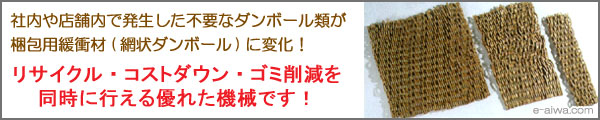 社内や店舗内で発生した不要な段ボール類が、梱包用緩衝材（網状ダンボール）に変化。リサイクル・コストダウン・ゴミ削減を同時に行える優れた機械です。